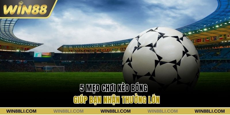 5 mẹo chơi kèo bóng giúp bạn nhận thưởng lớn